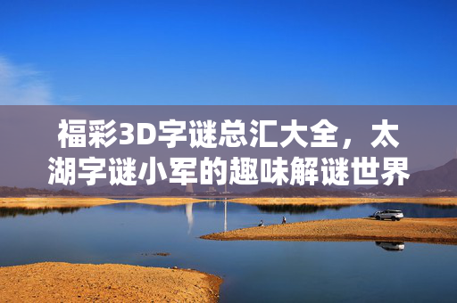 福彩3D字谜总汇大全，太湖字谜小军的趣味解谜世界，福彩3D太湖字谜小军的趣味解谜总汇