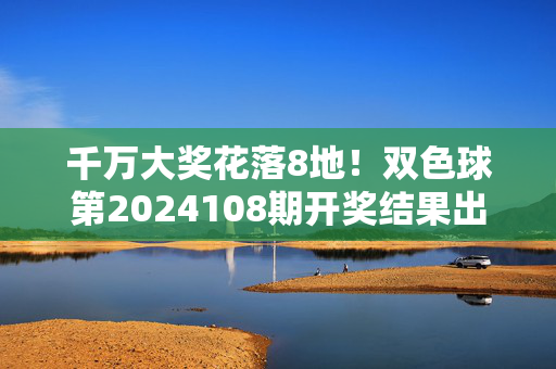 千万大奖花落8地！双色球第2024108期开奖结果出炉，红球蓝球组合引热议，双色球2024108期开奖，千万大奖8地落袋，红蓝球组合引热议
