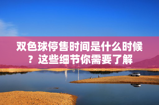 双色球停售时间是什么时候？这些细节你需要了解