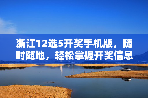 浙江12选5开奖手机版，随时随地，轻松掌握开奖信息