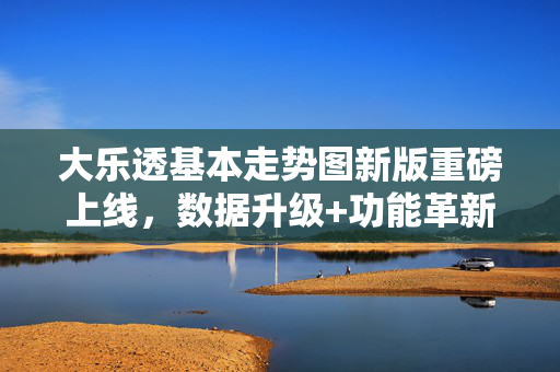 大乐透基本走势图新版重磅上线，数据升级+功能革新，助你洞察号码趋势