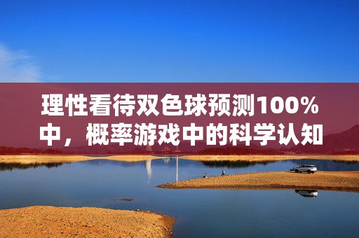 理性看待双色球预测100%中，概率游戏中的科学认知与理性购彩，理性看待双色球预测100%中，概率游戏中的科学认知与购彩理性