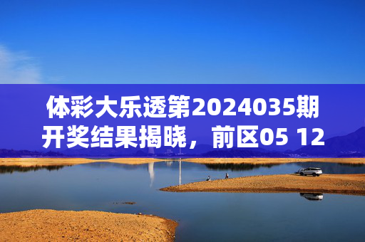 体彩大乐透第2024035期开奖结果揭晓，前区05 12 18 23 31，后区03 09，奖池滚存8.72亿元，体彩大乐透第2024035期开奖，前区05 12 18 23 31，后区03 09，奖池滚存8.72亿元