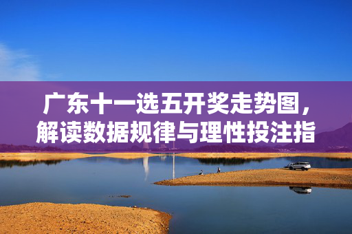 广东十一选五开奖走势图，解读数据规律与理性投注指南