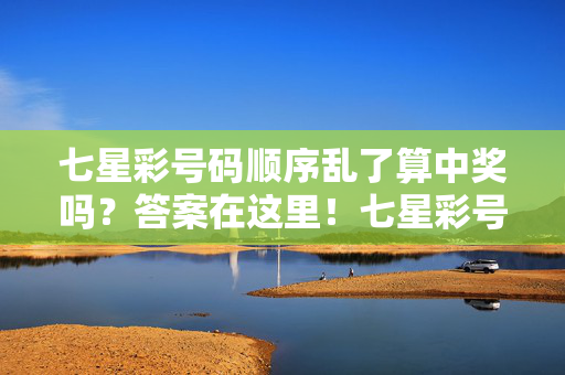 七星彩号码顺序乱了算中奖吗？答案在这里！七星彩号码顺序乱了算中奖吗？答案在这里！