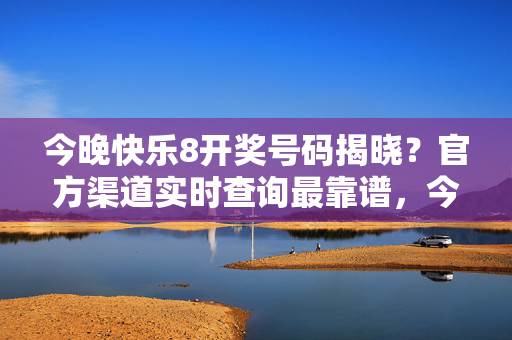 今晚快乐8开奖号码揭晓?官方渠道实时查询最靠谱,今晚快乐8开奖号码揭晓 官方渠道实时查询最靠谱