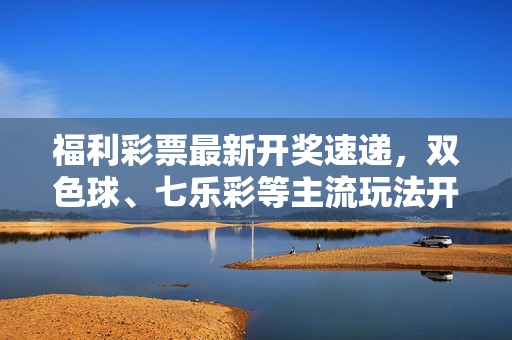 福利彩票最新开奖速递,双色球、七乐彩等主流玩法开奖结果一览(截至2023年10月)福利彩票最新开奖速递,双色球、七乐彩等主流玩法结果一览(截至2023年10月)