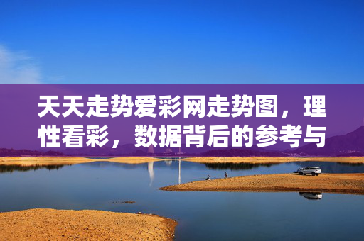 天天走势爱彩网走势图，理性看彩，数据背后的参考与边界，理性看彩，走势图数据的参考与边界