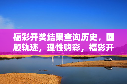 福彩开奖结果查询历史，回顾轨迹，理性购彩，福彩开奖历史回顾，理性购彩轨迹
