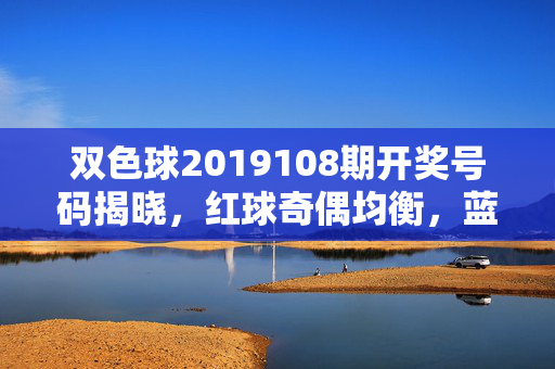 双色球2019108期开奖号码揭晓，红球奇偶均衡，蓝球小号出镜，双色球2019108期开奖，红球奇偶均衡 蓝球小号出镜