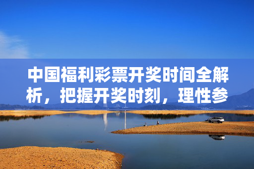 中国福利彩票开奖时间全解析，把握开奖时刻，理性参与公益，中国福利彩票开奖时间全解析，把握开奖时刻，理性参与公益
