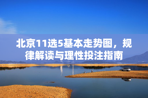 北京11选5基本走势图，规律解读与理性投注指南
