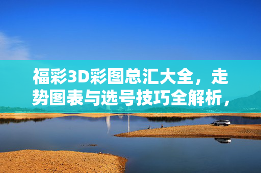 福彩3D彩图总汇大全,走势图表与选号技巧全解析,福彩3D彩图总汇,走势图表与选号技巧全解析