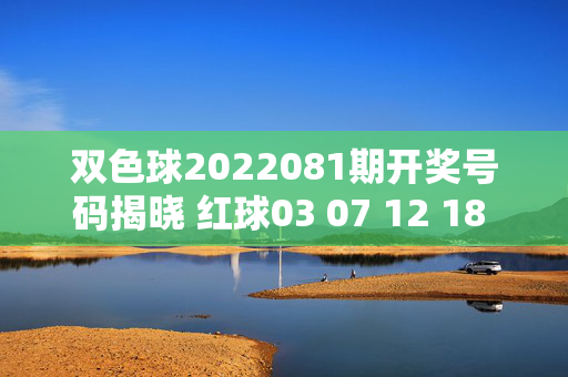 双色球2022081期开奖号码揭晓 红球03 07 12 18 25 31 蓝球09，双色球2022081期开奖号码，红球03 07 12 18 25 31 蓝球09
