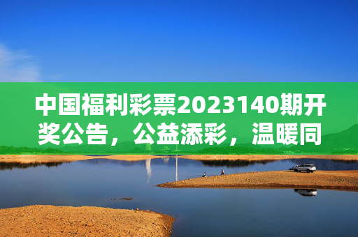 中国福利彩票2023140期开奖公告，公益添彩，温暖同行，中国福利彩票2023140期开奖公告，公益添彩，温暖同行