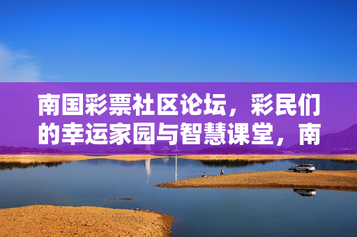 南国彩票社区论坛，彩民们的幸运家园与智慧课堂，南国彩票社区论坛，彩民的幸运家园与智慧课堂