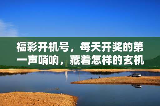 福彩开机号，每天开奖的第一声哨响，藏着怎样的玄机与期待？福彩开机号，第一声哨响的玄机与期待