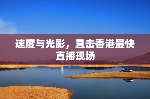 速度与光影，直击香港最快直播现场