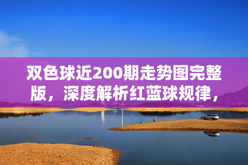 双色球近200期走势图完整版,深度解析红蓝球规律,助你理性选号