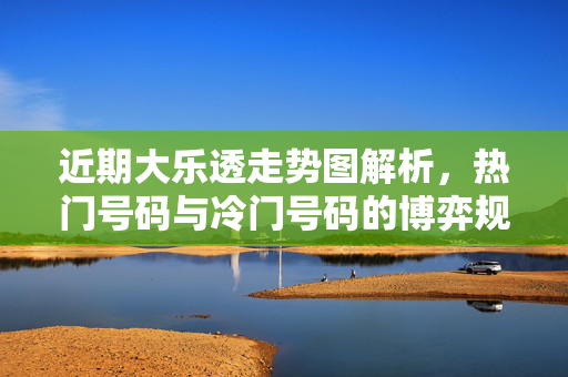 近期大乐透走势图解析，热门号码与冷门号码的博弈规律，近期大乐透走势图，热号冷号博弈规律解析
