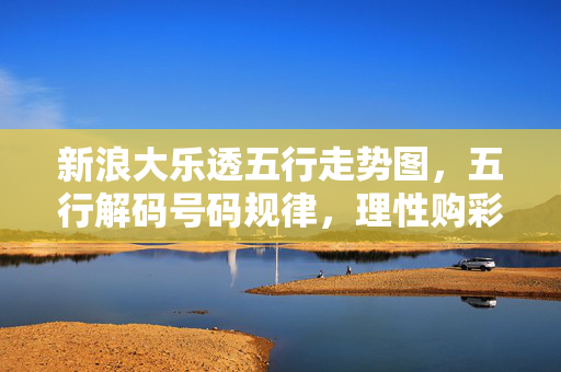 新浪大乐透五行走势图，五行解码号码规律，理性购彩更添胜算，新浪大乐透五行解码，走势图解规律，理性购彩添胜算