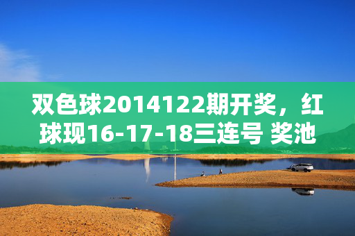双色球2014122期开奖，红球现16-17-18三连号 奖池滚存3.18亿元，双色球2014122期开奖，红球16-17-18三连号，奖池滚存3.18亿元