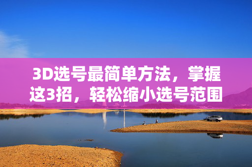 3D选号最简单方法，掌握这3招，轻松缩小选号范围，3D选号最简单3招，轻松缩小选号范围