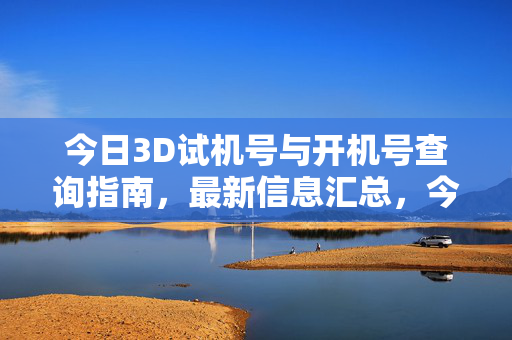 今日3D试机号与开机号查询指南，最新信息汇总，今日3D试机号开机号查询指南及最新汇总