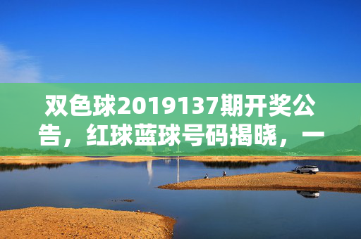 双色球2019137期开奖公告，红球蓝球号码揭晓，一等奖单注奖金6,431,722元，双色球2019137期开奖，红蓝球号码揭晓，一等奖单注奖金643万元