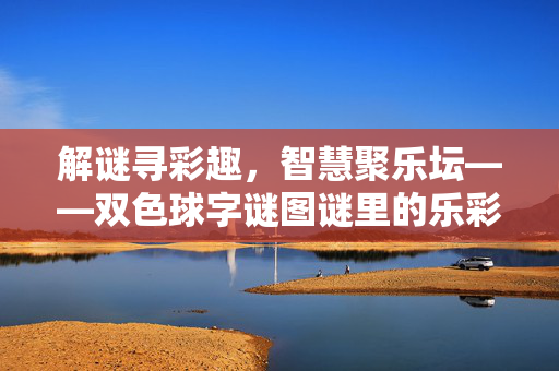 解谜寻彩趣，智慧聚乐坛——双色球字谜图谜里的乐彩江湖，双色球字谜江湖，解谜寻彩趣，智慧聚乐坛