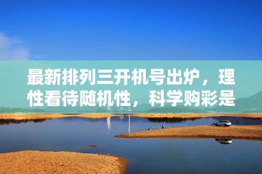 最新排列三开机号出炉,理性看待随机性,科学购彩是正道