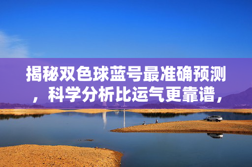 揭秘双色球蓝号最准确预测，科学分析比运气更靠谱，科学预测双色球蓝号，科学分析比运气更靠谱