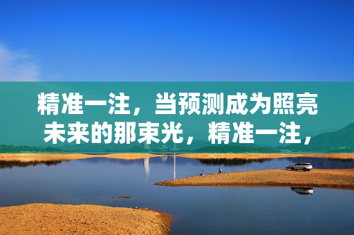 精准一注，当预测成为照亮未来的那束光，精准一注，预测照亮未来之光