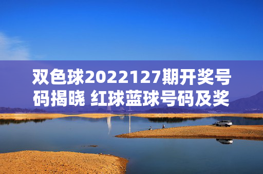 双色球2022127期开奖号码揭晓 红球蓝球号码及奖池情况