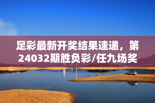 足彩最新开奖结果速递，第24032期胜负彩/任九场奖金池与中奖号码一览，足彩第24032期胜负彩/任九场开奖结果，奖金池与中奖号码一览