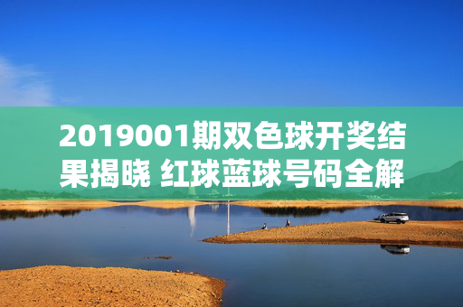 2019001期双色球开奖结果揭晓 红球蓝球号码全解析,2019001期双色球开奖结果揭晓 红球蓝球号码全解析