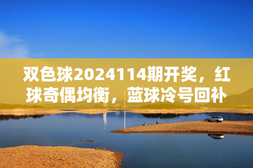双色球2024114期开奖,红球奇偶均衡,蓝球冷号回补——开奖结果出炉