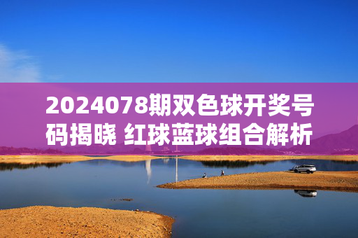 2024078期双色球开奖号码揭晓 红球蓝球组合解析，2024078期双色球开奖揭晓，红球蓝球组合解析