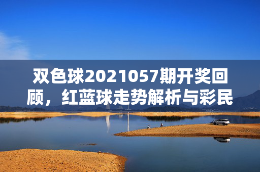 双色球2021057期开奖回顾，红蓝球走势解析与彩民购彩心声，双色球2021057期开奖回顾，红蓝球走势解析与彩民购彩心声