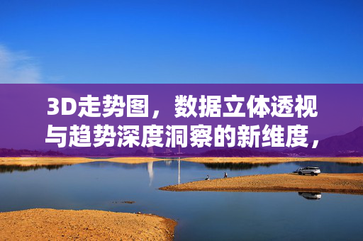 3D走势图，数据立体透视与趋势深度洞察的新维度，3D走势图，数据立体透视与趋势深度洞察的新维度