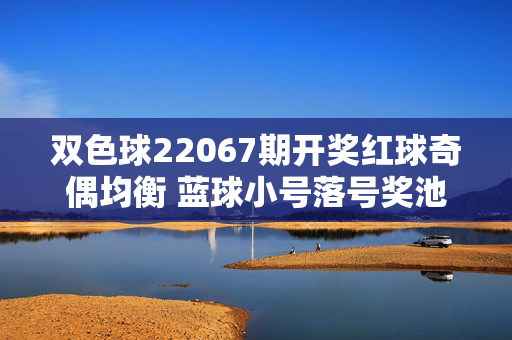 双色球22067期开奖红球奇偶均衡 蓝球小号落号奖池滚存15亿，双色球22067期红球奇偶均衡蓝球小号落号奖池滚存15亿