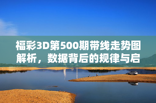 福彩3D第500期带线走势图解析，数据背后的规律与启示，福彩3D第500期走势图解析，数据规律与启示
