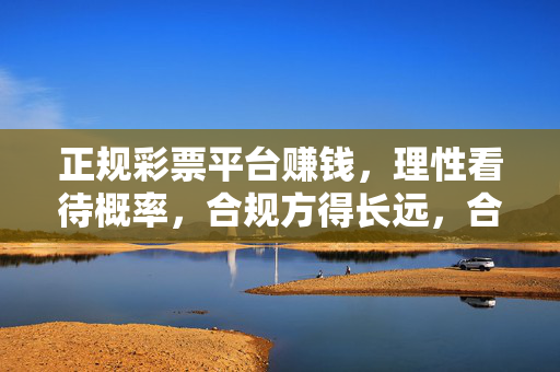 正规彩票平台赚钱，理性看待概率，合规方得长远，合规彩票，理性看概率，赚钱方长远