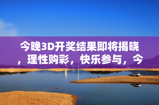 今晚3D开奖结果即将揭晓，理性购彩，快乐参与，今晚3D开奖结果即将揭晓，理性购彩，快乐参与