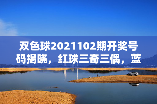 双色球2021102期开奖号码揭晓，红球三奇三偶，蓝球08开出，一等奖5注均分500万，双色球2021102期开奖，红球三奇三偶 蓝球08 一等奖5注均分500万