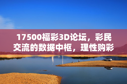 17500福彩3D论坛，彩民交流的数据中枢，理性购彩的温暖港湾，17500福彩3D论坛，彩民交流的数据中枢与理性购彩港湾