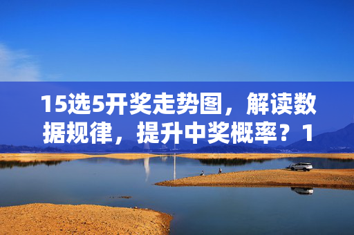 15选5开奖走势图，解读数据规律，提升中奖概率？15选5开奖走势图，规律解读与中奖概率提升