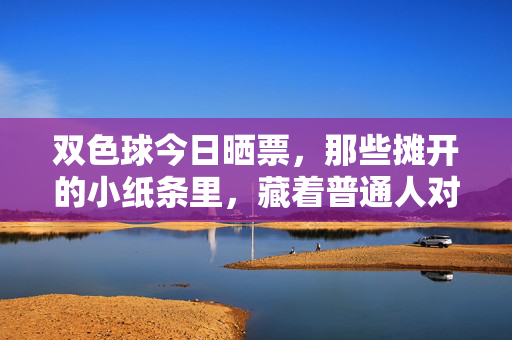 双色球今日晒票，那些摊开的小纸条里，藏着普通人对万一的温柔期待，双色球晒票，小纸条里的万一温柔期待