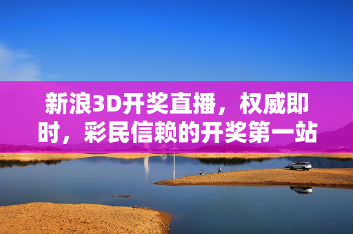 新浪3D开奖直播，权威即时，彩民信赖的开奖第一站，新浪3D开奖直播，权威即时，彩民信赖的开奖第一站