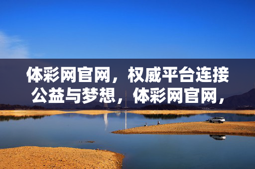 体彩网官网，权威平台连接公益与梦想，体彩网官网，公益梦想的权威桥梁